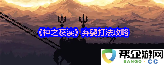 《神之亵渎》中弃婴的击败策略及实用技巧解析