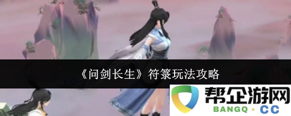 《问剑长生》中的符箓系统详细玩法指南与技巧分享