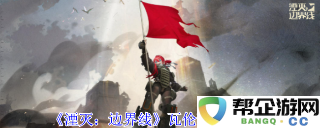 《湮灭：边界线》中瓦伦丁角色技能全面解析与攻略