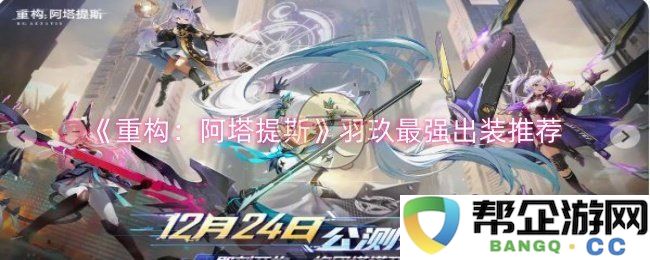《重构：阿塔提斯》羽玖最佳装备推荐及玩法解析