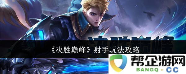 《决胜巅峰》射手职业全方位攻略与技巧分享