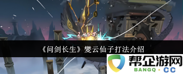 《问剑长生》中夑云仙子的战斗策略与技巧详解