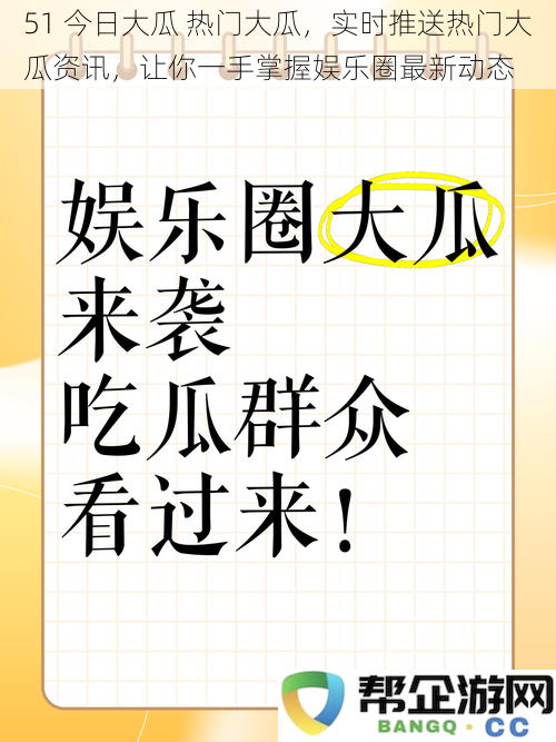 51 今日大瓜 热门大瓜，实时推送热门大瓜资讯，让你一手掌握娱乐圈最新动态