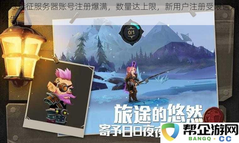 无尽远征服务器账号注册人数已达上限，新用户注册将受到限制的公告通知