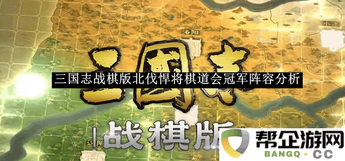 《三国志战棋版》北伐强者的棋道会冠军军队阵容深度解析