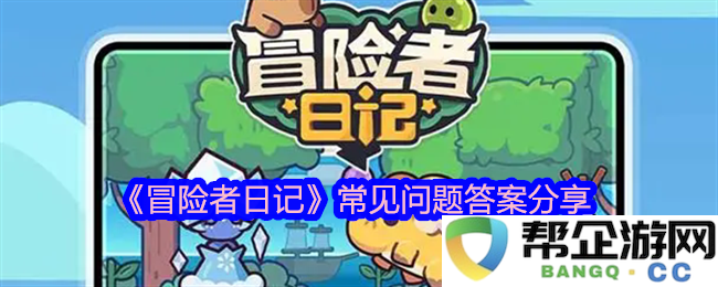 《冒险者日记》FAQ汇总与解答分享让你畅享冒险之旅
