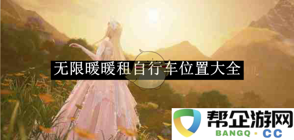 《无限暖暖》全地图租自行车位置汇总，轻松畅游游戏世界