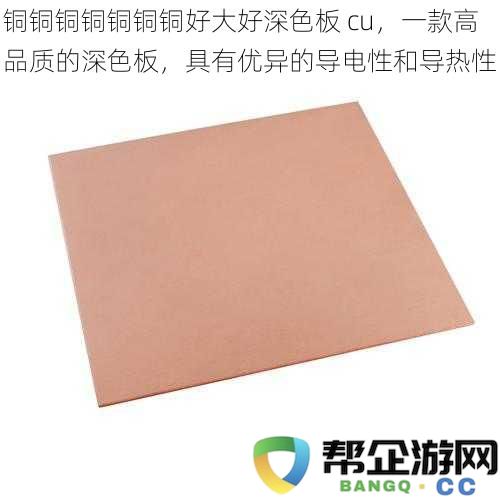铜铜铜铜铜铜铜好大好深色板 cu，一款高品质的深色板，具有优异的导电性和导热性