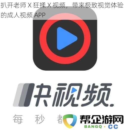 扒开老师X狂揉X视频，带来极致视觉体验的成人视频APP