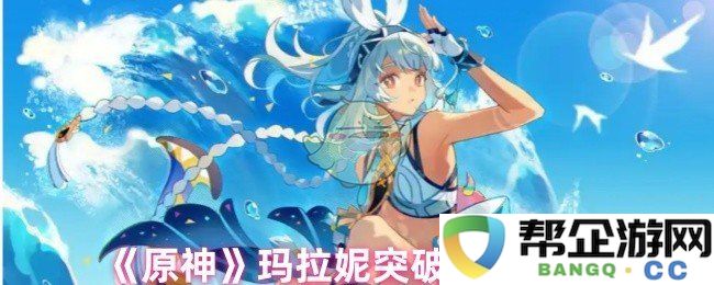 《原神》玛拉妮角色突破材料详细解析与获取方式分享