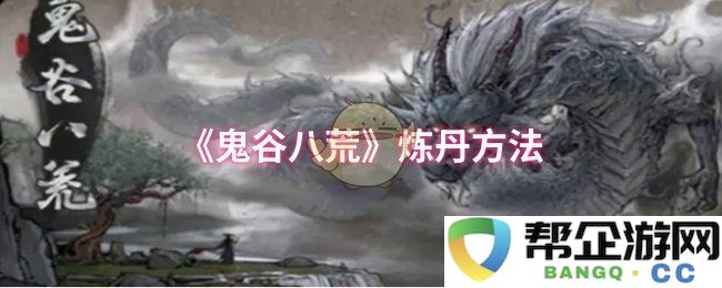《鬼谷八荒》中炼丹的技巧与方法详解