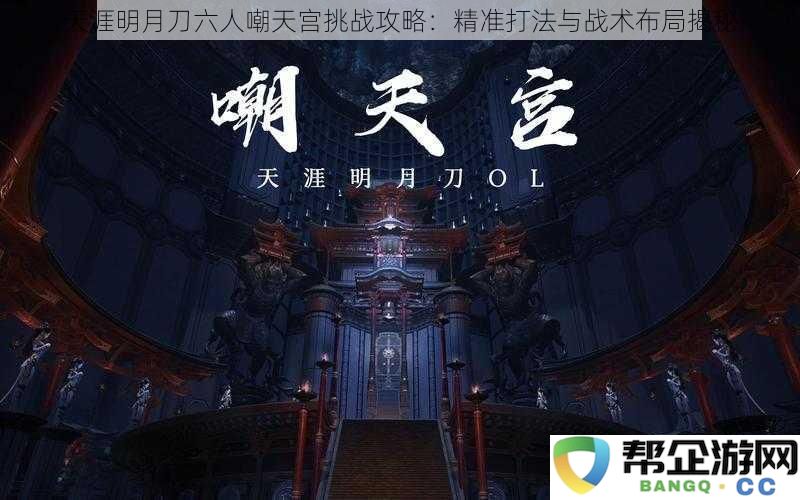 天涯明月刀六人挑战天宫攻略详解：精准战术与团队配合技巧全解析