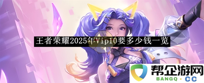 《王者荣耀》2025年Vip10价格详细分析及费用一览