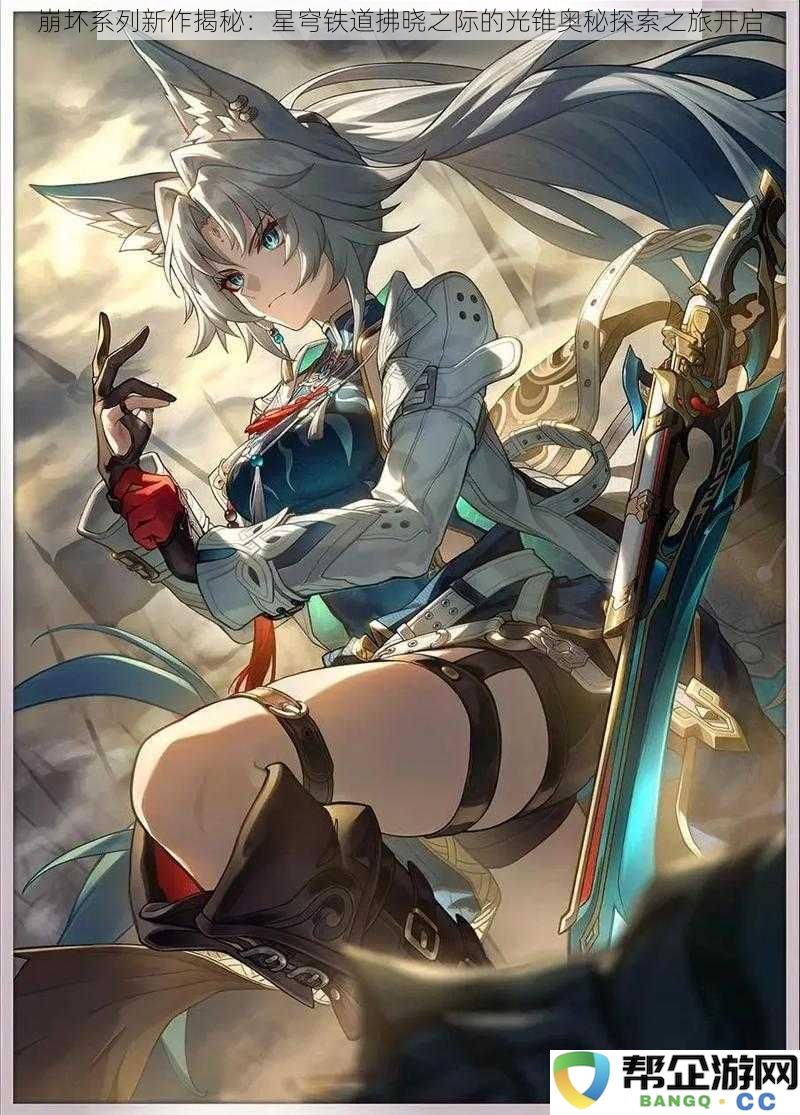 崩坏系列新作揭秘：星穹铁道拂晓之际的光锥奥秘探索之旅开启