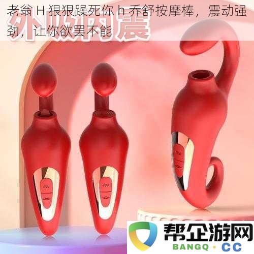 老翁 H 乔舒强力按摩棒，让你体验无与伦比的震动快感，欲罢不能