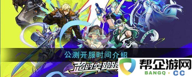 《超时空跑跑》正式公测开服时间及相关介绍