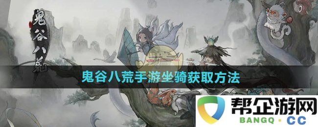 《鬼谷八荒手游》如何获取坐骑的详细攻略与技巧