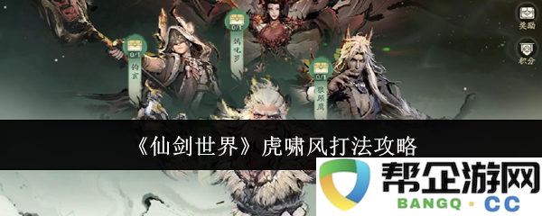 《仙剑世界》虎啸风战斗技巧与攻略大全，助你轻松应对各种挑战