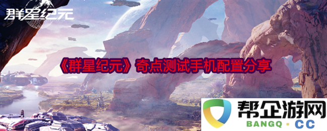 《群星纪元》奇点测试所需手机配置详细解析与分享