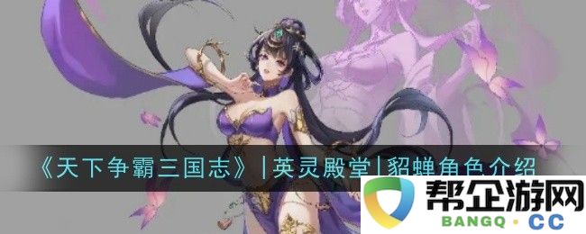 《天下争霸三国志》|英灵殿堂|深度解析貂蝉角色背景与技能特点