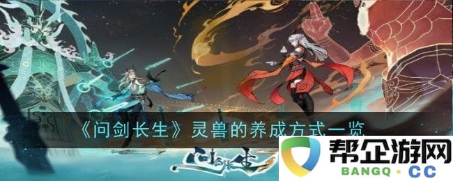 《问剑长生》中灵兽的培育与成长方式全解析