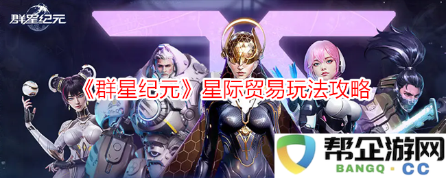 《群星纪元》深度解析星际贸易系统及其玩法技巧