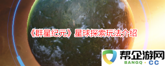 《群星纪元》全新星球探索机制详解与玩法解析