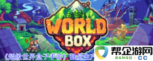 超级世界盒子手游批量生产永生满级高手攻略