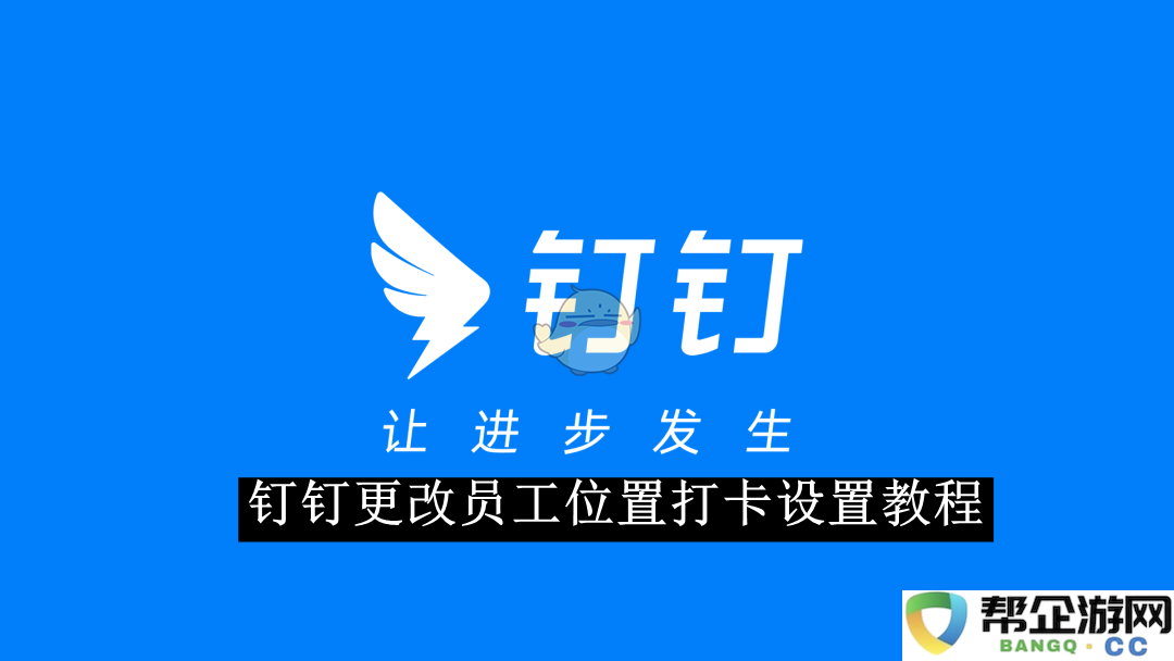 《钉钉》员工打卡位置设置的详细更改步骤与指南