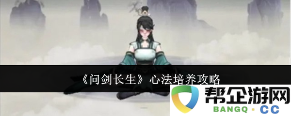 《问剑长生》心法提升秘籍与培养最佳路径详解