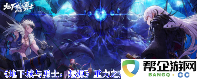 《地下城与勇士：起源》重力之泉深渊任务详细位置及攻略指南