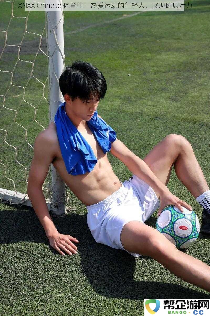 青春与运动同行：XNXX Chinese 体育生展现了健康活力的魅力与激情