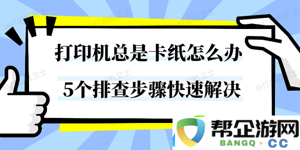 打印机总是卡纸怎么办-5个排查步骤快速解决