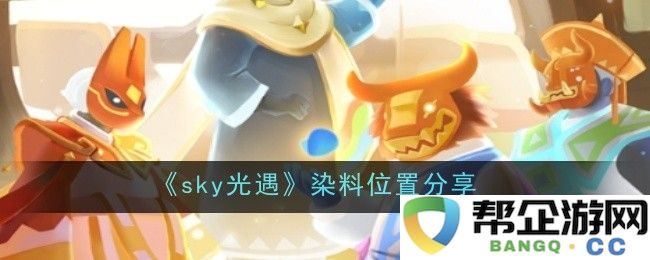 《sky光遇》全染料位置详解与分享攻略