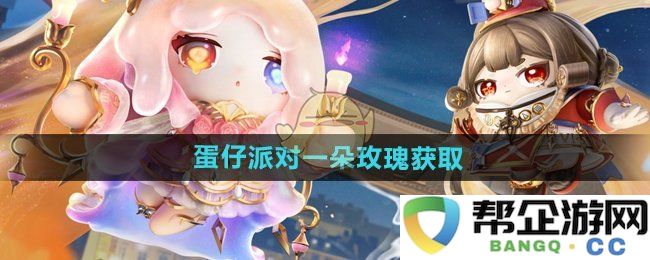 《蛋仔派对》获取一朵玫瑰的详细方法与技巧分享
