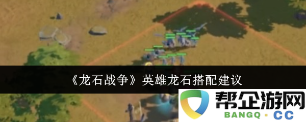 《龙石战争》中英雄龙石的最佳搭配方案与实用建议