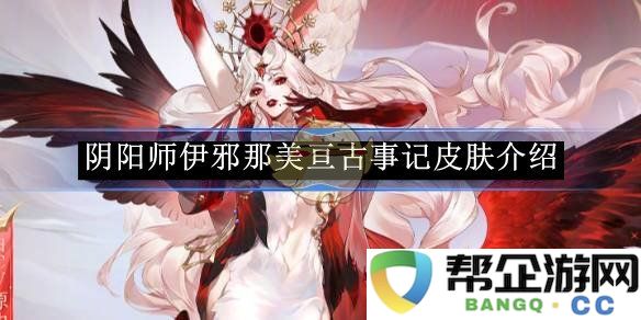 《阴阳师》角色伊邪那美亘古事记皮肤详解与背景故事