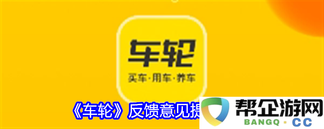 《车轮》反馈建议提交流程及注意事项详细说明