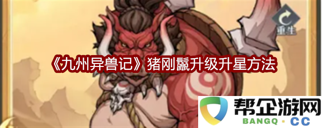 《九州异兽记》中猪刚鬣的升级与升星详细攻略解析