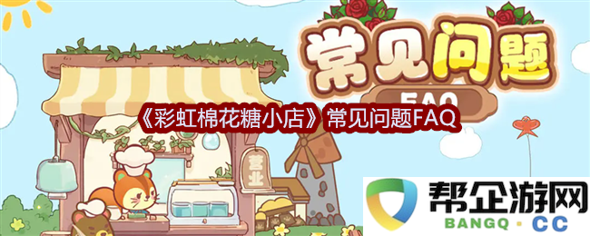 《彩虹棉花糖小店》顾客常见问答指南与解答