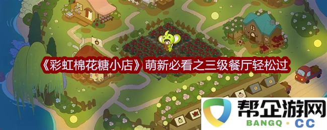 《彩虹棉花糖小店》新手攻略：轻松应对三级餐厅的秘诀与技巧