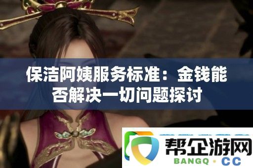 保洁阿姨服务标准：金钱能否解决一切问题探讨