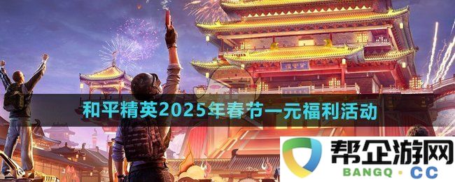 《和平精英》2025春节一元福利活动全面解析和参与指南