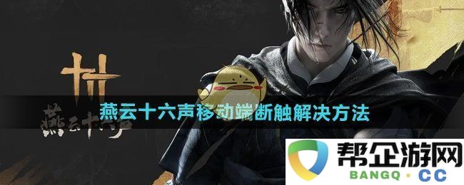 《燕云十六声》移动端触控失灵问题的有效解决方案