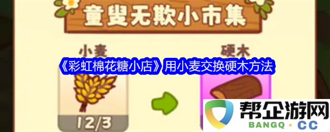 《彩虹棉花糖小店》中小麦与硬木的有趣交换技巧