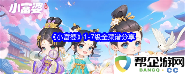 《小富婆》菜谱详细分享：1-7级全菜单及制作技巧解析