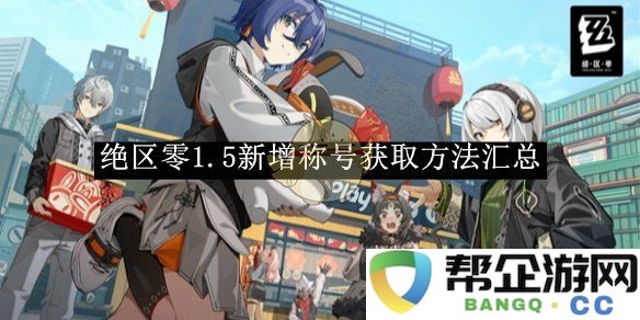 《绝区零》1.5版本新增称号获取方式全面总结与解析