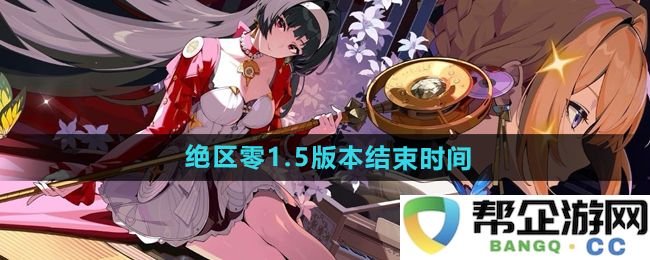 《绝区零》1.5版本的结束时间具体安排与玩家须知