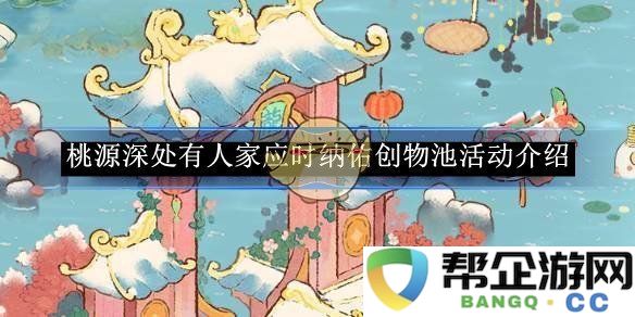 《桃源深处有人家》应时纳佑创物池活动精彩内容与参与方式介绍