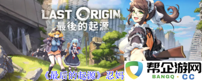 《最后的起源》忍妈技能详细解析与应用指南